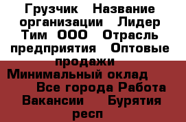 Грузчик › Название организации ­ Лидер Тим, ООО › Отрасль предприятия ­ Оптовые продажи › Минимальный оклад ­ 15 000 - Все города Работа » Вакансии   . Бурятия респ.